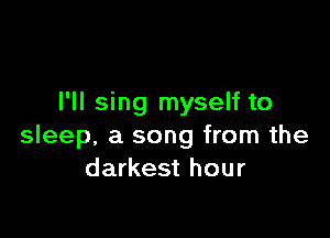 I'll sing myself to

sleep, a song from the
darkest hour