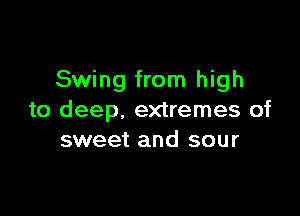 Swing from high

to deep. extremes of
sweet and sour