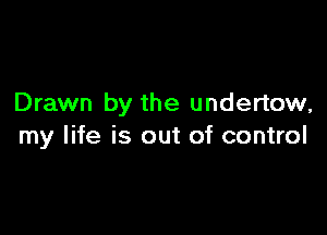Drawn by the undertow,

my life is out of control