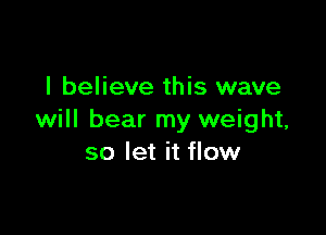 I believe this wave

will bear my weight,
so let it flow