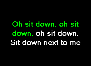 Oh sit down, oh sit

down. oh sit down.
Sit down next to me