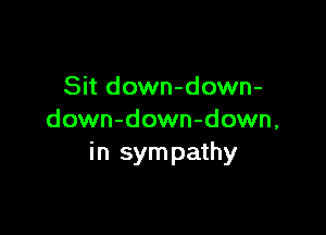 Sit down-down-

down-down-down,
in sym pathy