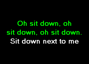 Oh sit down, oh

sit down, oh sit down.
Sit down next to me