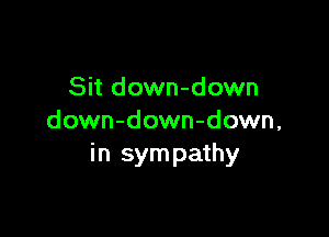 Sit down-down

down-down-down,
in sym pathy