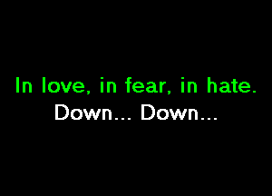 In love, in fear, in hate.

Down... Down...