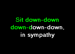 Sit down-down

down-down-down,
in sym pathy