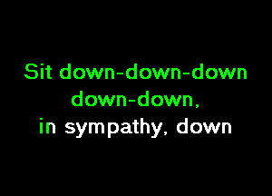 Sit down-down-down

down-down,
in sym pathy, down