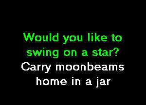 Would you like to

swing on a star?
Carry moonbeams
home in a jar