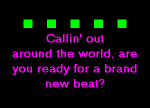 El El El El El
Callin'out

around the world, are
you ready for a brand
new beat?