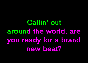Callin' out

around the world, are
you ready for a brand
new beat?