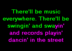 There'll be music
everywhere. There'll be
swingin' and swayin'
and records playin'
dancin' in the street