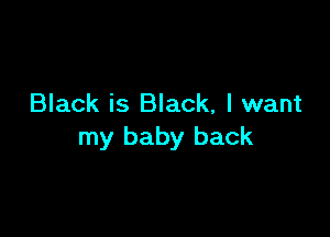 Black is Black, I want

my baby back