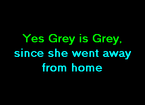 Yes Grey is Grey,

since she went away
from home