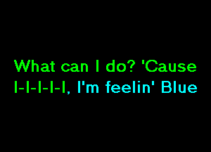 What can I do? 'Cause

l-l-l-l-l, I'm feelin' Blue