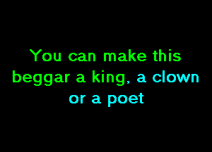 You can make this

beggar a king, a clown
or a poet