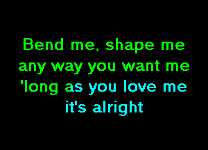 Bend me, shape me
any way you want me

'long as you love me
it's alright