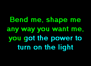 Bend me, shape me
any way you want me,

you got the power to
turn on the light