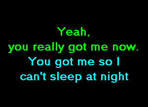 Yeah,
you really got me now.

You got me so I
can't sleep at night