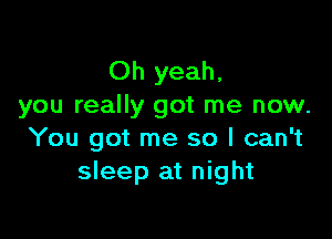 Oh yeah,
you really got me now.

You got me so I can't
sleep at night