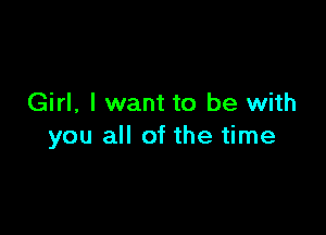 Girl, I want to be with

you all of the time