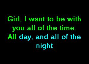 Girl, I want to be with
you all of the time.

All day. and all of the
night