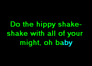 Do the hippy shake-

shake with all of your
might, oh baby