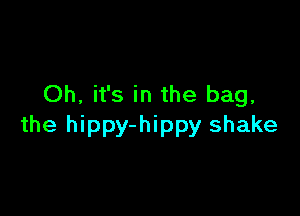 Oh, it's in the bag,

the hippy-hippy shake