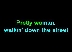 Pretty woman,

walkin' down the street