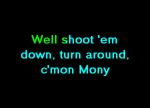 Well shoot 'em

down, turn around,
c'mon Mony