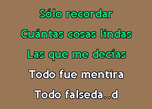 Sblo recordar

Cuantas cosas lindas

Las que me decias

Todo fue mentira
Todo falseda..d