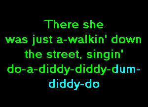 There she
was just a-walkin' down
the street, singin'
do-a-diddy-diddy-dum-
diddy-do