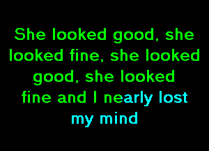 She looked good, she
looked fine, she looked
good,shelooked
fine and I nearly lost
my mind