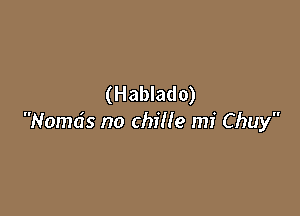 (Hablado)

Noma's no chille mi Chuy