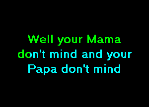 Well your Mama

don't mind and your
Papa don't mind