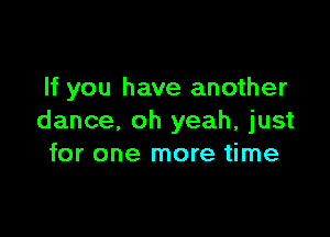 If you have another

dance, oh yeah, just
for one more time