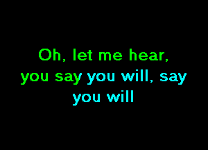 Oh, let me hear,

you say you will, say
you will