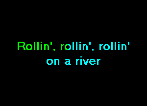 Rollin'. rollin', rollin'

on a river