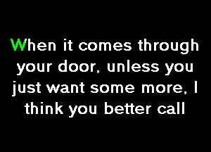When it comes through

your door, unless you

just want some more, I
think you better call