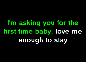I'm asking you for the

first time baby, love me
enough to stay
