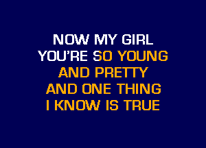 NOW MY GIRL
YOURE SO YOUNG
AND PRETTY

AND ONE THING
I KNOW IS TRUE