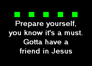 El El E El E1
Prepare you rself,

you know it's a must.
Gotta have a
friend in Jesus