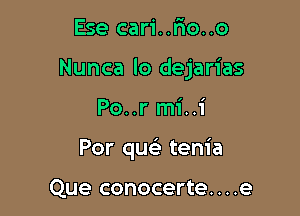 Ese cari..rmo..o

Nunca lo dejarias

Po..r mi..i
Por qua) tenia

Que conocerte....e