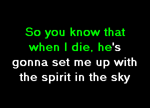 So you know that
when I die, he's

gonna set me up with
the spirit in the sky