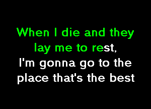 When I die and they
lay me to rest,

I'm gonna go to the
place that's the best