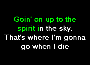 Goin' on up to the
spirit in the sky.

That's where I'm gonna
go when I die