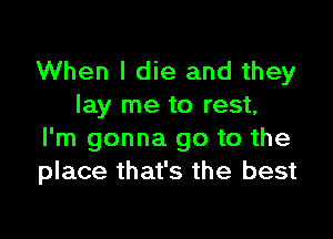 When I die and they
lay me to rest,

I'm gonna go to the
place that's the best