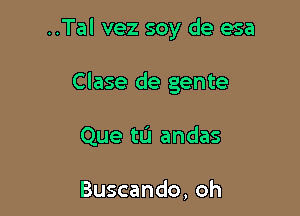 ..Tal vez soy de esa

Clase de gente

Que tu andas

Buscando, oh
