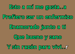 Esto a mi me gusta..a
Prefiero ser un enfermizo
Enamorado junto a ti
Que bueno y sano

Ysin razc'm para vivi..r