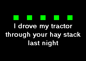 El III E El El
I drove my tractor

through your hay stack
last night