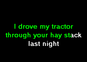 I d rove my tractor

through your hay stack
last night